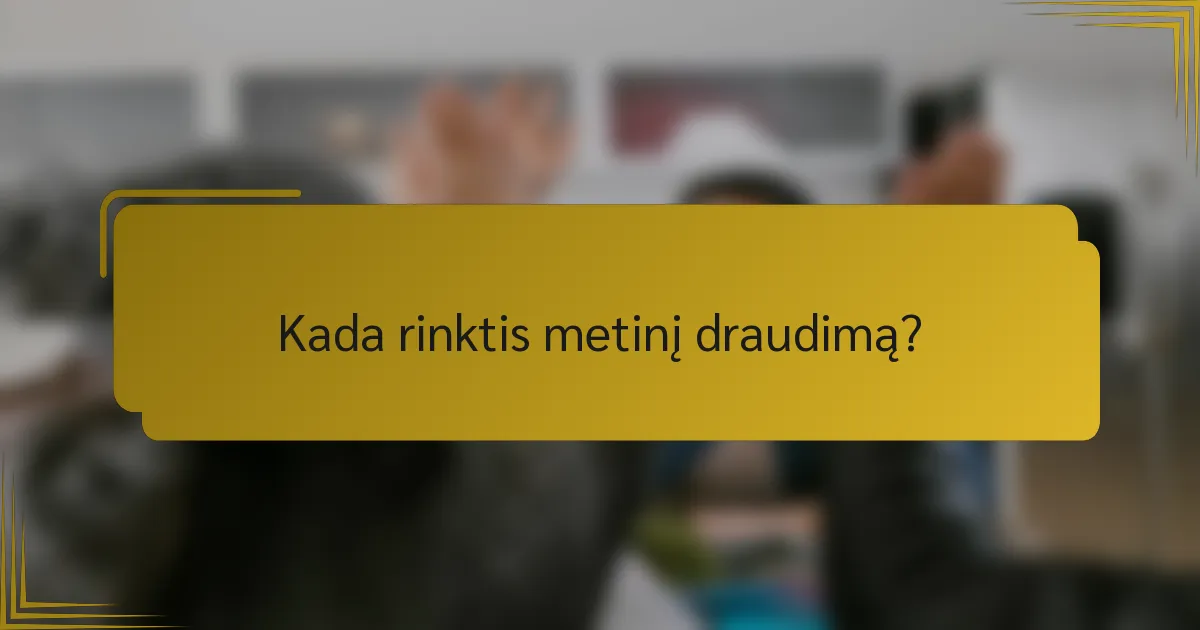 Kada rinktis metinį draudimą?