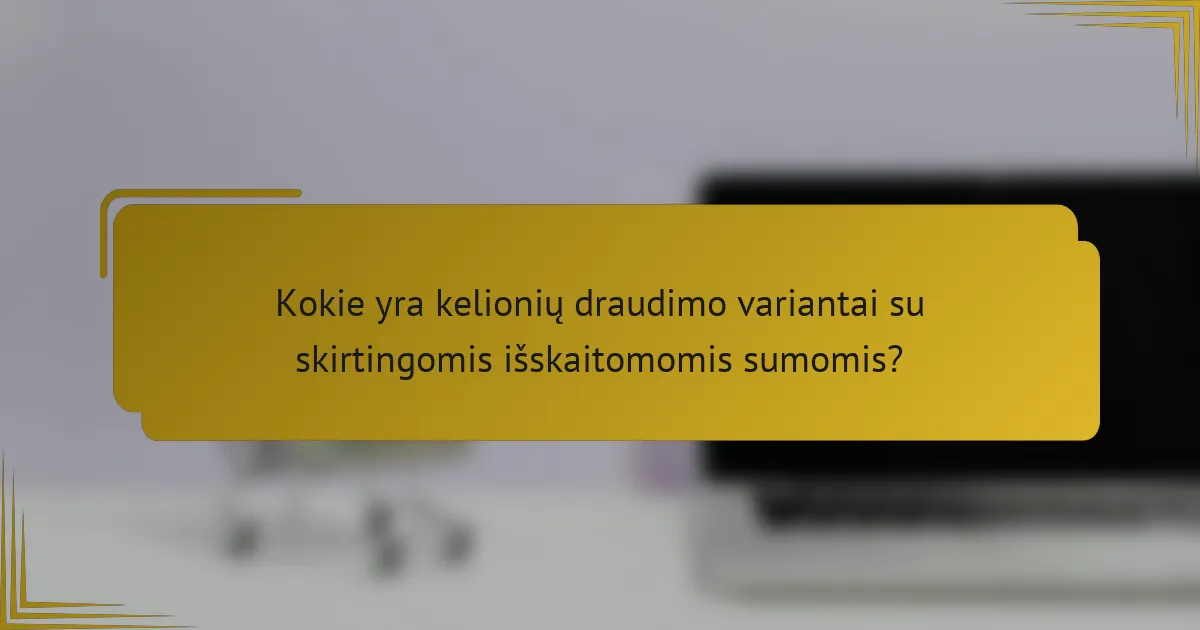 Kokie yra kelionių draudimo variantai su skirtingomis išskaitomomis sumomis?