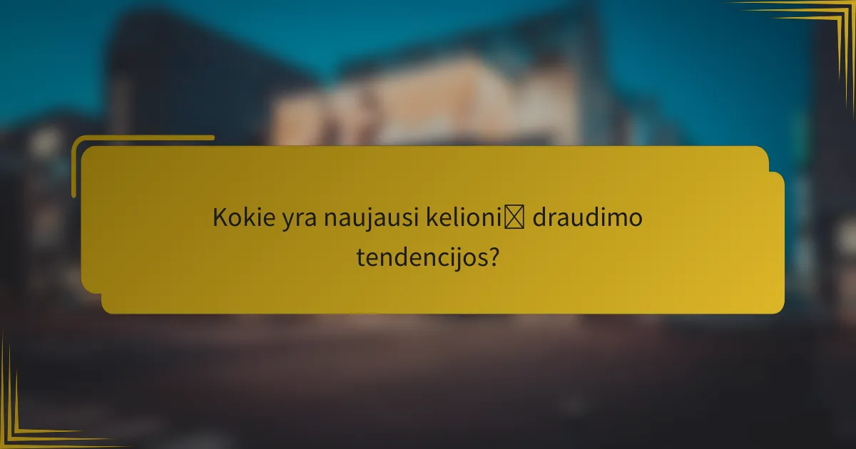Kokie yra naujausi kelionių draudimo tendencijos?