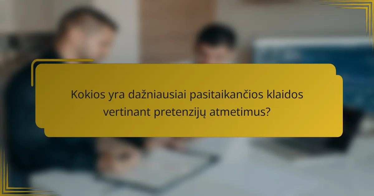 Kokios yra dažniausiai pasitaikančios klaidos vertinant pretenzijų atmetimus?