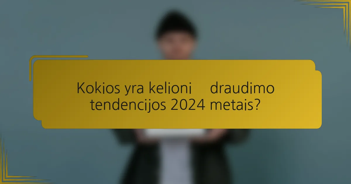 Kokios yra kelionių draudimo tendencijos 2024 metais?