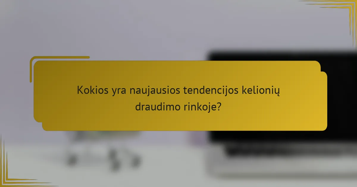 Kokios yra naujausios tendencijos kelionių draudimo rinkoje?